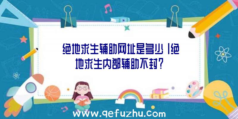 「绝地求生辅助网址是多少」|绝地求生内部辅助不封？